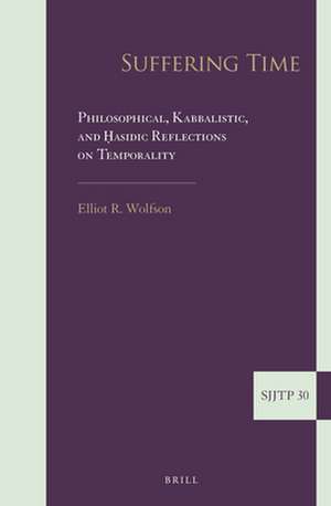 Suffering Time: Philosophical, Kabbalistic, and Ḥasidic Reflections on Temporality de Elliot R. Wolfson