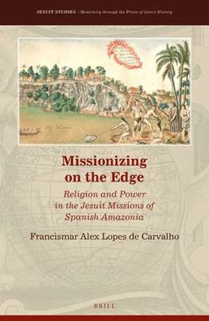 Missionizing on the Edge: Religion and Power in the Jesuit Missions of Spanish Amazonia de Francismar Alex Lopes de Carvalho