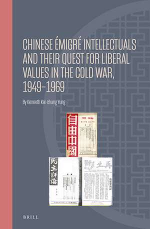 Chinese Émigré Intellectuals and Their Quest for Liberal Values in the Cold War, 1949–1969 de Kenneth Kai-chung Yung