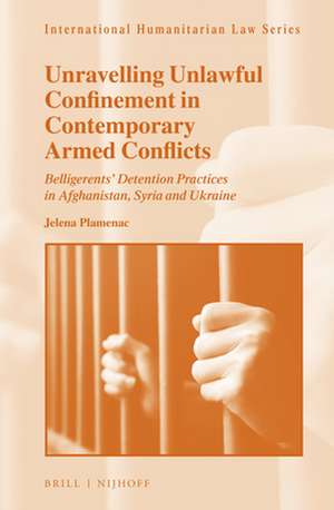 Unravelling Unlawful Confinement in Contemporary Armed Conflicts: Belligerents’ Detention Practices in Afghanistan, Syria and Ukraine de Jelena Plamenac