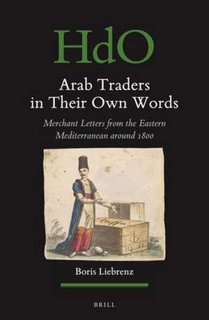 Arab Traders in Their Own Words: Merchant Letters from the Eastern Mediterranean Around 1800 de Boris Liebrenz