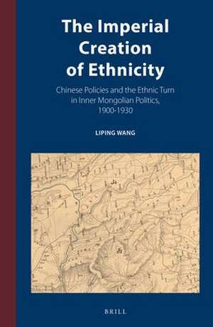 The Imperial Creation of Ethnicity: Chinese Policies and the Ethnic Turn in Inner Mongolian Politics, 1900-1930 de Liping Wang