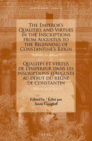 The Emperor’s Qualities and Virtues in the Inscriptions from Augustus to the Beginning of Constantine's Reign: “Mirrors for prince”?: Qualités et vertus de l’empereur dans les inscriptions d’Auguste au début du règne de Constantin: « Miroirs au prince »? de Anne Gangloff