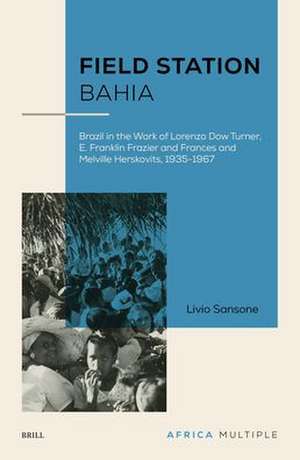 Field Station Bahia: Brazil in the Work of Lorenzo Dow Turner, E. Franklin Frazier and Frances and Melville Herskovits, 1935-1967 de Livio Sansone