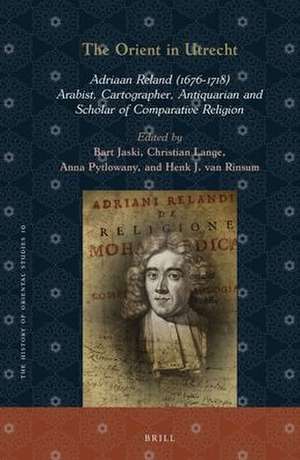 The Orient in Utrecht: Adriaan Reland (1676-1718), Arabist, Cartographer, Antiquarian and Scholar of Comparative Religion de Bart Jaski