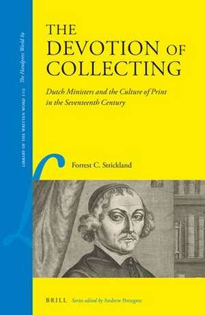 The Devotion of Collecting: Dutch Ministers and the Culture of Print in the Seventeenth Century de Forrest C. Strickland