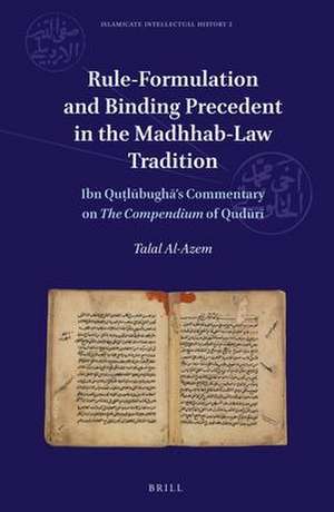 Rule-Formulation and Binding Precedent in the <i>Madhhab</i>-Law Tradition: Ibn Quṭlūbughā’s Commentary on <i>The Compendium</i> of Qudūrī de Talal Al-Azem