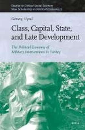 Class, Capital, State, and Late Development: The Political Economy of Military Interventions in Turkey de Gönenç Uysal