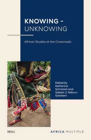 Knowing - Unknowing: African Studies at the Crossroads de Katharina Schramm