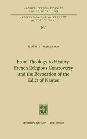 From Theology to History: French Religious Controversy and the Revocation of the Edict of Nantes: French Religious Controversy and the Revocation of the Edict of Nantes de Elisabeth Israels Perry