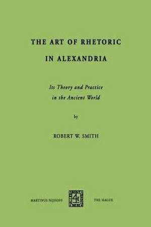 The Art of Rhetoric in Alexandria: Its Theory and Practice in the Ancient World de R.W. Smith