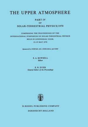 The Upper Atmosphere: Part IV of Solar-Terrestrial Physics/1970 Comprising the Proceedings of the International Symposium on Solar-Terrestrial Physics Held in Leningrad, U.S.S.R. 12–19 May 1970 de S.A. Bowhill