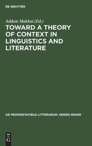 Toward a Theory of Context in Linguistics and Literature: Proceedings of a Conference of the Kelemen Mikes Hungarian Cultural Society, Maastricht, September 21-25, 1971 de Addam Makkai