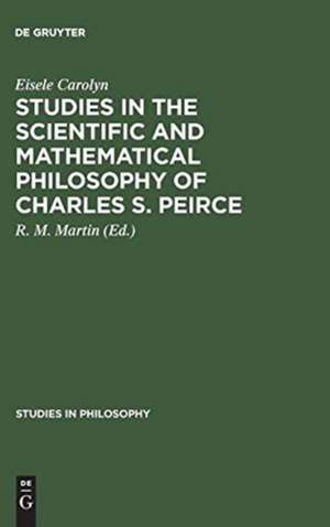 Studies in the Scientific and Mathematical Philosophy of Charles S. Peirce: Essays by Carolyn Eisele de Rm Martin