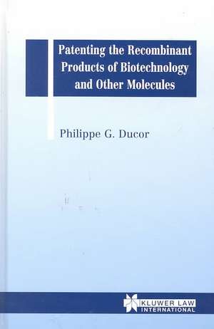 Patenting the Recombinant Products of Biotechnology and Other Molecules de Philippe Georges Ducor