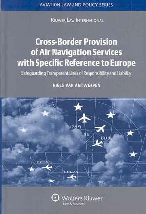 Cross-Border Provision of Air Navigation Services with Specific Reference to Europe: Safeguarding Transparent Lines of Responsibility and Liability de Niels Van Antwerpen