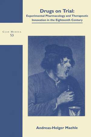 Drugs on Trial: Experimental Pharmacology and Therapeutic Innovation in the Eighteenth-Century de Andreas-Holger Maehle