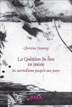 La Question du lieu en poésie: Du surréalisme jusqu’à nos jours de Christine Dupouy