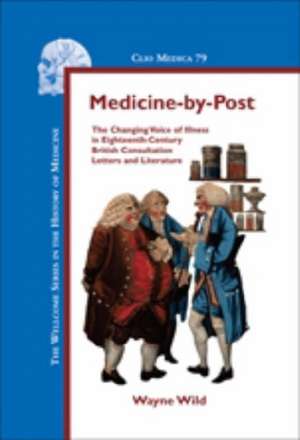 Medicine-by-Post: The Changing Voice of Illness in Eighteenth-Century British Consultation Letters and Literature de Wayne Wild