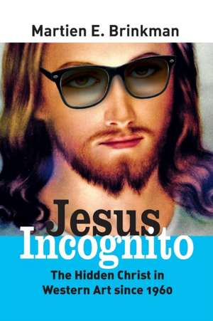 Jesus Incognito: The Hidden Christ in Western Art since 1960 de Martien E. Brinkman