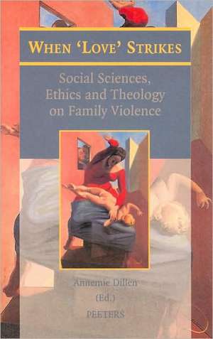 When 'Love' Strikes: Social Sciences, Ethics and Theology on Family Violence de A. Dillen