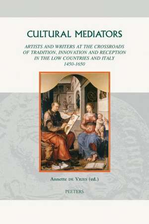 Cultural Mediators: Artists and Writers at the Crossroads of Tradition, Innovation and Reception in the Low Countries and Italy 1450-1650 de Annette De Vries