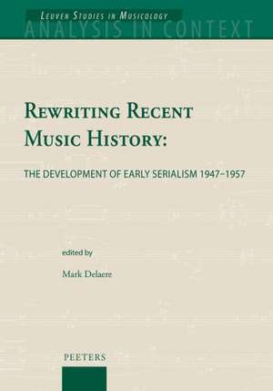 Rewriting Recent Music History: The Development of Early Serialism 1947-1957 de Mark Delaere