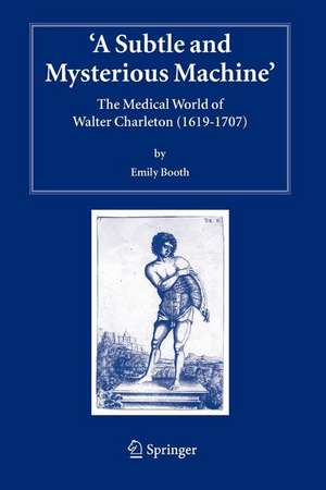 A Subtle and Mysterious Machine: The Medical World of Walter Charleton (1619-1707) de Emily Booth