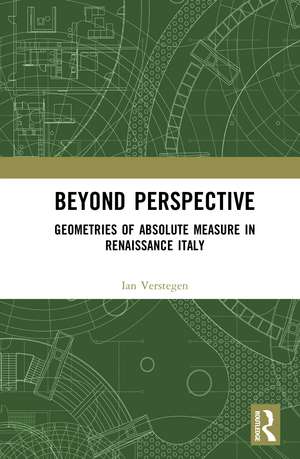 Beyond Perspective: Geometries of Absolute Measure in Renaissance Italy de Ian Verstegen