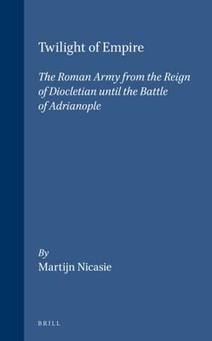 Twilight of Empire: The Roman Army from the Reign of Diocletian until the Battle of Adrianople de Martijn Nicasie