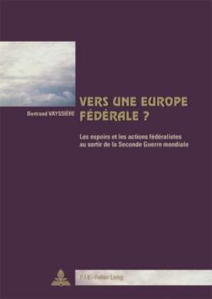 Vers Une Europe Federale ?: Les Espoirs Et Les Actions Federalistes Au Sortir de La Seconde Guerre Mondiale. Deuxieme Tirage de Bertrand Vayssiere