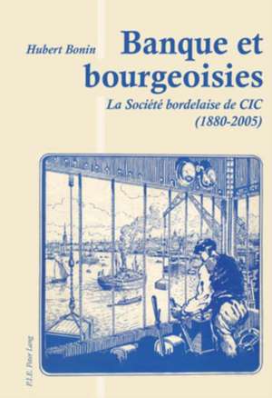 Banque Et Bourgeoisies: La Societe Bordelaise de CIC (1880-2005) de Hubert Bonin