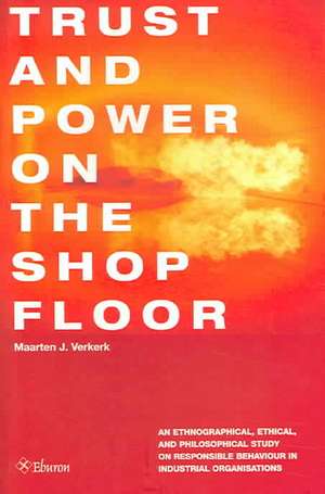 Trust and Power on the Shop Floor: An Ethnographical, Ethical, and Philosophical Study on Responsible Behaviour in Industrial Organizations de Maarten Verkerk