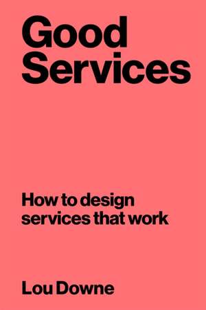 Good Services: How to Design Services That Work de Lou Downe