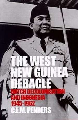 The West New Guinea Debacle: Dutch Decolonisation and Indonesia, 1945-1962 de C.L.M. Penders