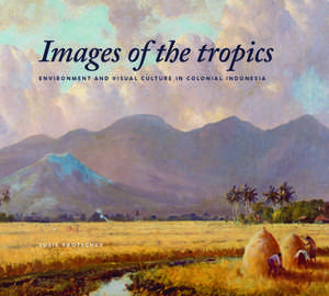 Images of the Tropics: Environment and Visual Culture in Colonial Indonesia de Susie Protschky