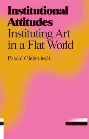 Institutional Attitudes: Instituting Art in a Flat World de Pascal Gielen