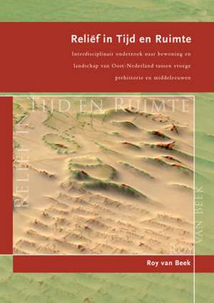 Relief in Tijd En Ruimte: Interdisciplinair Onderzoek Naar Bewoning En Landschap Van Oost-Nederland Tussen de Vroege Prehistorie En Middeleeuwen de R. Van Beek