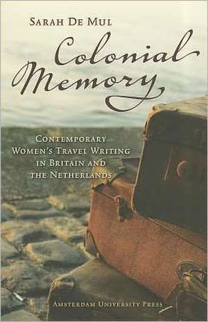 Colonial Memory: Contemporary Women’s Travel Writing in Britain and The Netherlands de Sarah De Mul