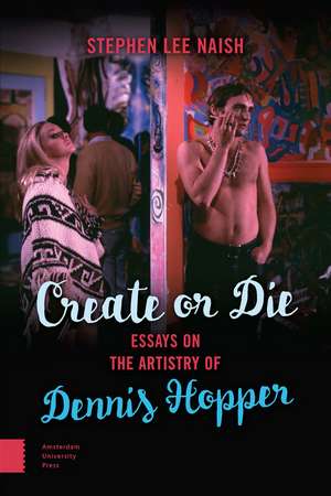 Create or Die: Essays on the Artistry of Dennis Hopper de Stephen Lee Naish