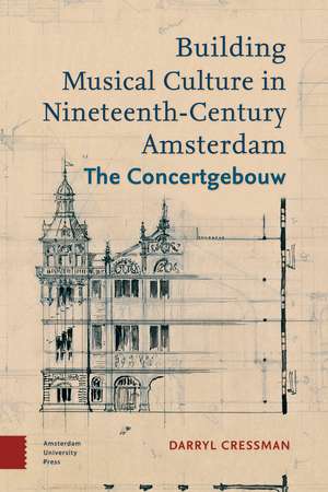 Building Musical Culture in Nineteenth-Century Amsterdam: The Concertgebouw de Darryl Cressman