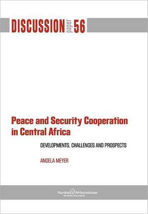 Peace and Security Cooperation in Central Africa. Developments, Challenges and Prospects de Angela Meyer