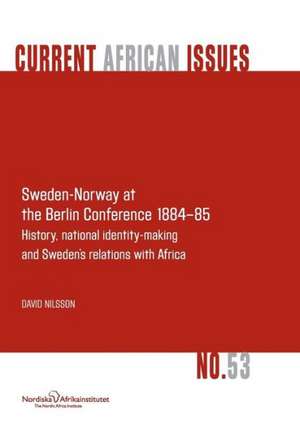 Sweden-Norway at the Berlin Conference 1884-85. History, National Identity-Making and Sweden's Relations with Africa de David Nilsson