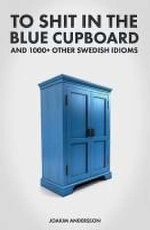 To Shit in the Blue Cupboard And 1000+ Other Swedish Idioms de Joakim Andersson