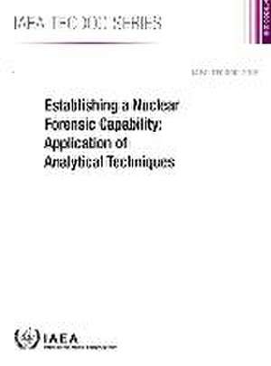 Establishing a Nuclear Forensic Capability: Application of Analytical Techniques de International Atomic Energy Agency