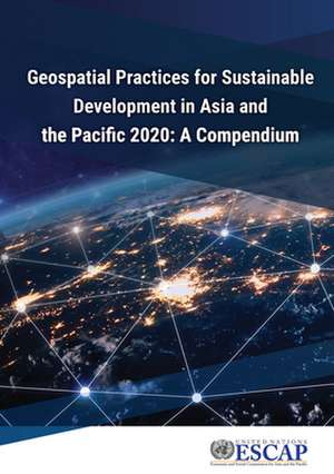 Geospatial Practices for Sustainable Development in Asia and the Pacific 2020: A Compendium de United Nations