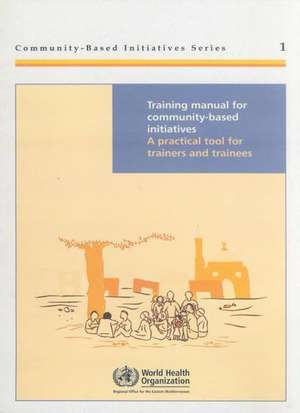 Training Manual for Community Based Initiatives: A Practical Tool for Trainers and Trainees de Who Regional Office for the Eastern Medi