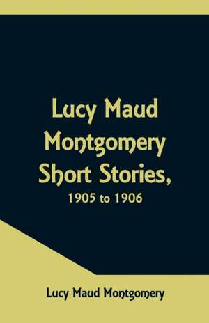 Lucy Maud Montgomery Short Stories, 1905 to 1906 de Lucy Maud Montgomery