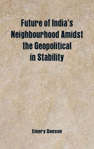 Future of India's Neighbourhood Amidst the Geopolitical in Stability de Emery Denson