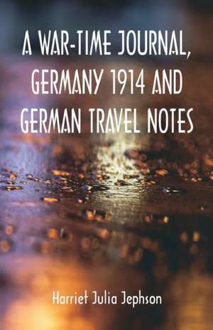 A War-time Journal, Germany 1914 and German Travel Notes de Harriet Julia Jephson